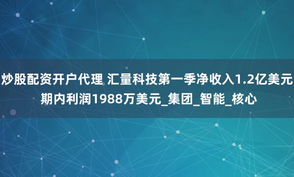 炒股配资开户代理 汇量科技第一季净收入1.2亿美元 期内利润1988万美元_集团_智能_核心