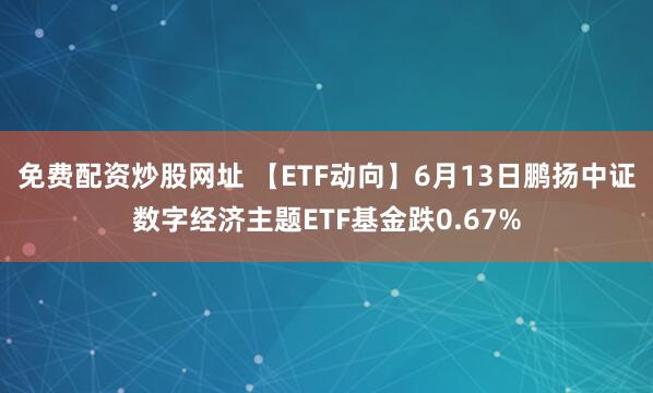 免费配资炒股网址 【ETF动向】6月13日鹏扬中证数字经济主题ETF基金跌0.67%