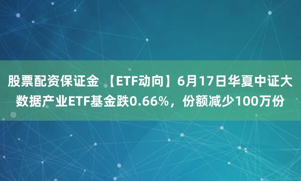 股票配资保证金 【ETF动向】6月17日华夏中证大数据产业ETF基金跌0.66%，份额减少100万份