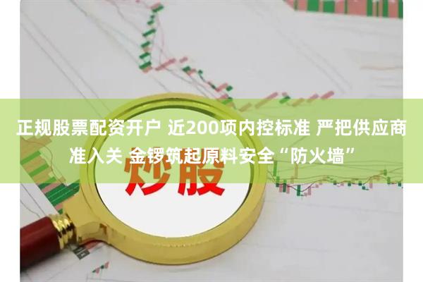 正规股票配资开户 近200项内控标准 严把供应商准入关 金锣筑起原料安全“防火墙”