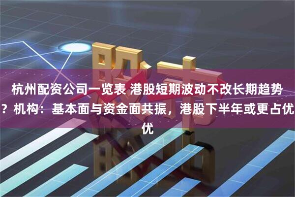 杭州配资公司一览表 港股短期波动不改长期趋势？机构：基本面与资金面共振，港股下半年或更占优
