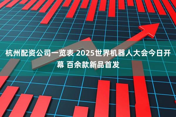 杭州配资公司一览表 2025世界机器人大会今日开幕 百余款新品首发