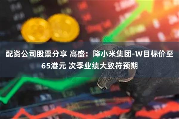 配资公司股票分享 高盛：降小米集团-W目标价至65港元 次季业绩大致符预期