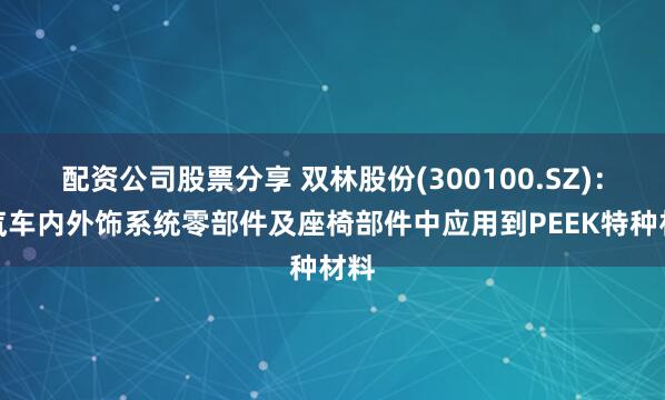 配资公司股票分享 双林股份(300100.SZ)：在汽车内外饰系统零部件及座椅部件中应用到PEEK特种材料