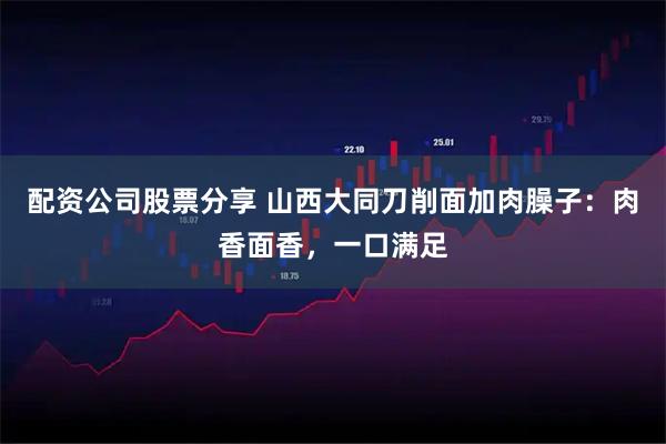 配资公司股票分享 山西大同刀削面加肉臊子：肉香面香，一口满足