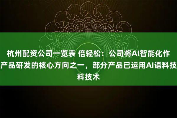 杭州配资公司一览表 倍轻松：公司将AI智能化作为产品研发的核心方向之一，部分产品已运用AI语料技术