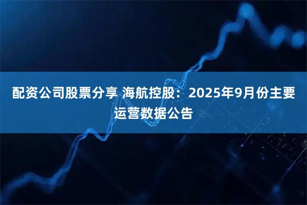 配资公司股票分享 海航控股：2025年9月份主要运营数据公告