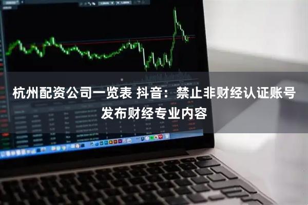 杭州配资公司一览表 抖音：禁止非财经认证账号发布财经专业内容