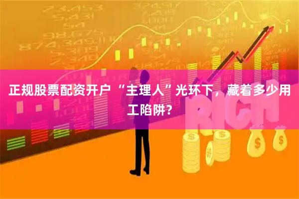 正规股票配资开户 “主理人”光环下，藏着多少用工陷阱？