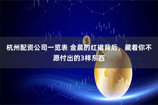 杭州配资公司一览表 金晨的红裙背后，藏着你不愿付出的3样东西
