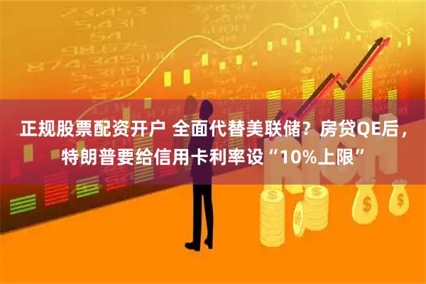 正规股票配资开户 全面代替美联储？房贷QE后，特朗普要给信用卡利率设“10%上限”