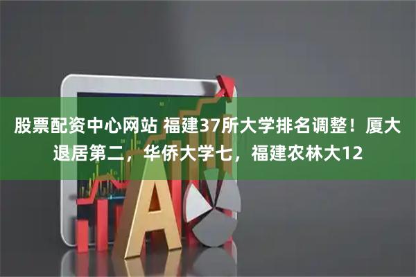 股票配资中心网站 福建37所大学排名调整！厦大退居第二，华侨大学七，福建农林大12